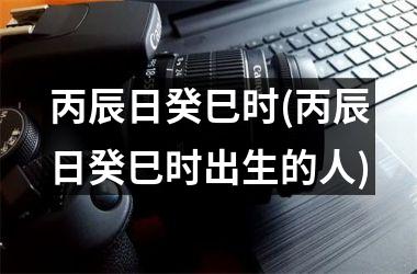 <h3>丙辰日癸巳时(丙辰日癸巳时出生的人)