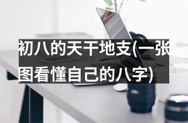 <h3>初八的天干地支(一张图看懂自己的八字)