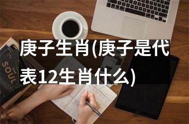 庚子生肖(庚子是代表12生肖什么)