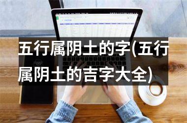 <h3>五行属阴土的字(五行属阴土的吉字大全)