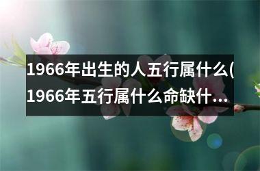 1966年出生的人五行属什么(1966年五行属什么命缺什么)