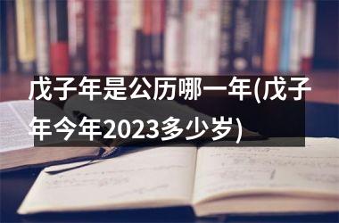 戊子年是公历哪一年(戊子年今年2023多少岁)