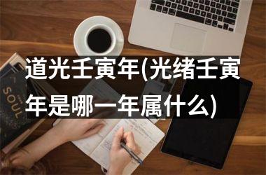 <h3>道光壬寅年(光绪壬寅年是哪一年属什么)