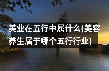 美业在五行中属什么(美容养生属于哪个五行行业)