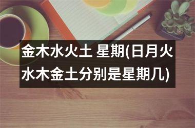<h3>金木水火土 星期(日月火水木金土分别是星期几)