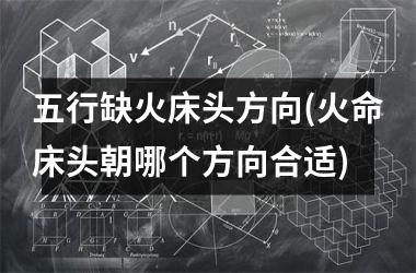<h3>五行缺火床头方向(火命床头朝哪个方向合适)