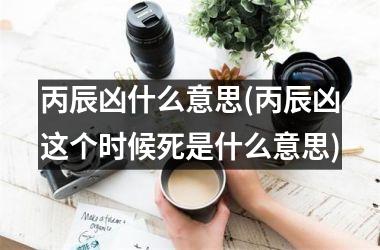 <h3>丙辰凶什么意思(丙辰凶这个时候死是什么意思)