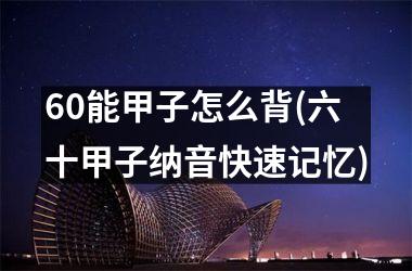 <h3>60能甲子怎么背(六十甲子纳音快速记忆)
