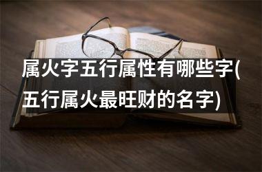 <h3>属火字五行属性有哪些字(五行属火最旺财的名字)