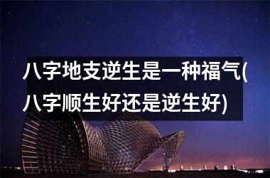 <h3>八字地支逆生是一种福气(八字顺生好还是逆生好)