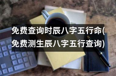 <h3>免费查询时辰八字五行命(免费测生辰八字五行查询)