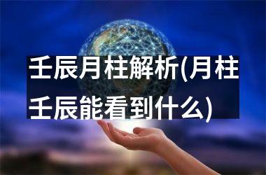 <h3>壬辰月柱解析(月柱壬辰能看到什么)