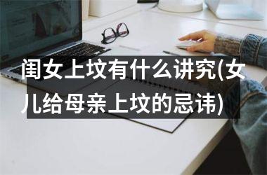闺女上坟有什么讲究(女儿给母亲上坟的忌讳)