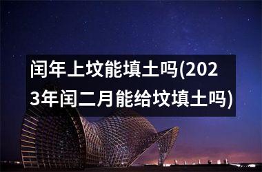 闰年上坟能填土吗(2025年闰二月能给坟填土吗)