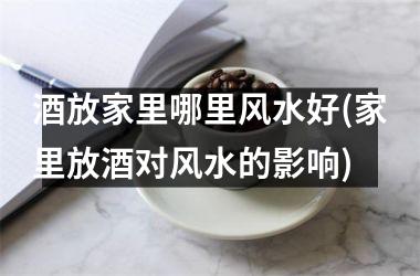 <h3>酒放家里哪里风水好(家里放酒对风水的影响)