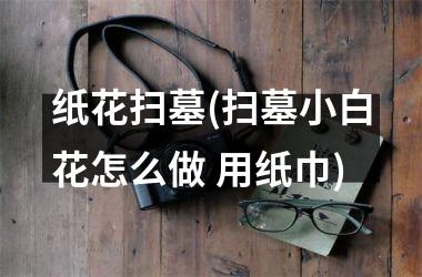 <h3>纸花扫墓(扫墓小白花怎么做 用纸巾)