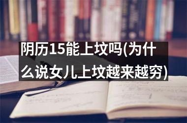 <h3>阴历15能上坟吗(为什么说女儿上坟越来越穷)