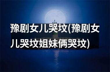 <h3>豫剧女儿哭坟(豫剧女儿哭坟姐妹俩哭坟)