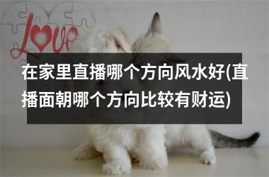 <h3>在家里直播哪个方向风水好(直播面朝哪个方向比较有财运)