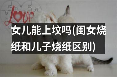 <h3>女儿能上坟吗(闺女烧纸和儿子烧纸区别)