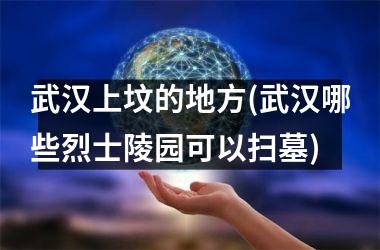 武汉上坟的地方(武汉哪些烈士陵园可以扫墓)
