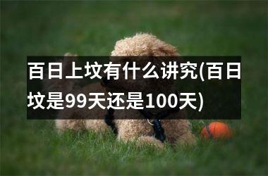 百日上坟有什么讲究(百日坟是99天还是100天)