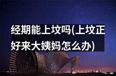 <h3>经期能上坟吗(上坟正好来大姨妈怎么办)