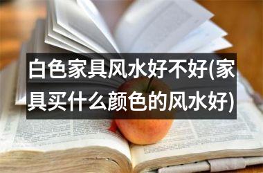 <h3>白色家具风水好不好(家具买什么颜色的风水好)