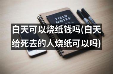 白天可以烧纸钱吗(白天给死去的人烧纸可以吗)