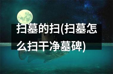 <h3>扫墓的扫(扫墓怎么扫干净墓碑)