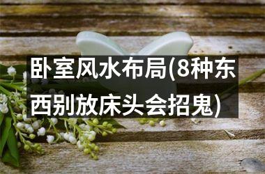 <h3>卧室风水布局(8种东西别放床头会招鬼)