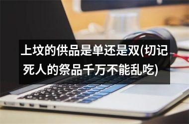 上坟的供品是单还是双(切记 死人的祭品千万不能乱吃)