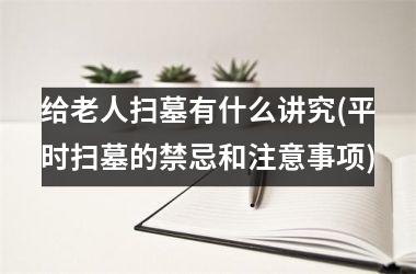 <h3>给老人扫墓有什么讲究(平时扫墓的禁忌和注意事项)