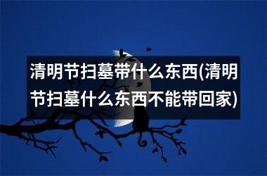 清明节扫墓带什么东西(清明节扫墓什么东西不能带回家)
