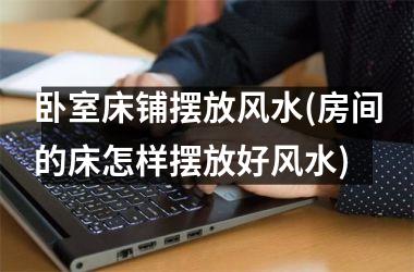 <h3>卧室床铺摆放风水(房间的床怎样摆放好风水)