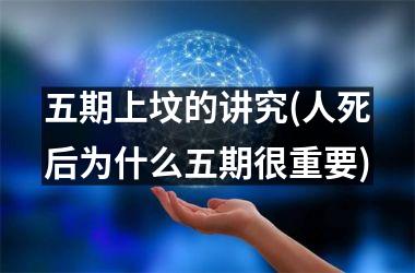 <h3>五期上坟的讲究(人死后为什么五期很重要)