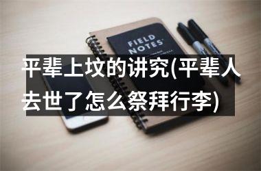 <h3>平辈上坟的讲究(平辈人去世了怎么祭拜行李)