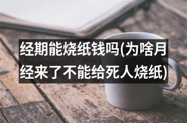 <h3>经期能烧纸钱吗(为啥月经来了不能给死人烧纸)
