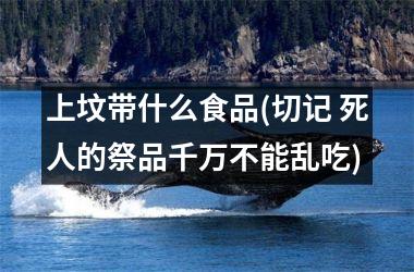 <h3>上坟带什么食品(切记 死人的祭品千万不能乱吃)