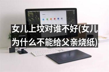 <h3>女儿上坟对谁不好(女儿为什么不能给父亲烧纸)