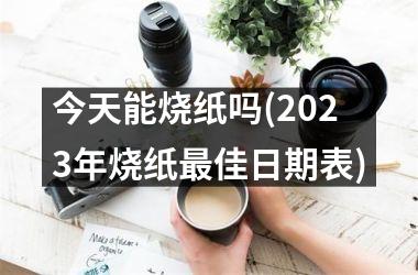 <h3>今天能烧纸吗(2025年烧纸最佳日期表)