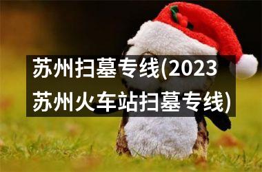 <h3>苏州扫墓专线(2025苏州火车站扫墓专线)
