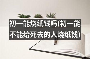 <h3>初一能烧纸钱吗(初一能不能给死去的人烧纸钱)