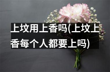 <h3>上坟用上香吗(上坟上香每个人都要上吗)