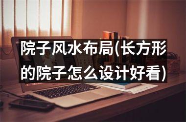<h3>院子风水布局(长方形的院子怎么设计好看)