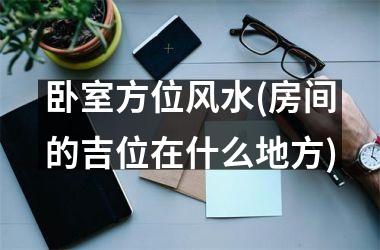 <h3>卧室方位风水(房间的吉位在什么地方)