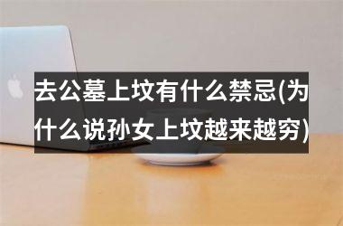 <h3>去公墓上坟有什么禁忌(为什么说孙女上坟越来越穷)
