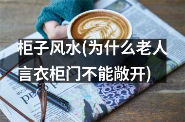 <h3>柜子风水(为什么老人言衣柜门不能敞开)