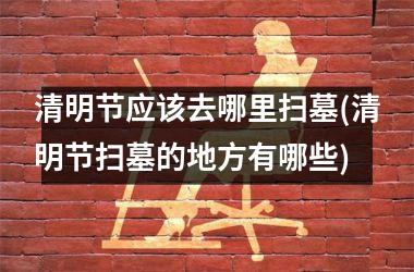 <h3>清明节应该去哪里扫墓(清明节扫墓的地方有哪些)