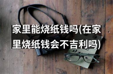 <h3>家里能烧纸钱吗(在家里烧纸钱会不吉利吗)